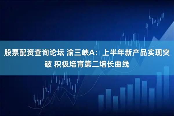 股票配资查询论坛 渝三峡A：上半年新产品实现突破 积极培育第二增长曲线