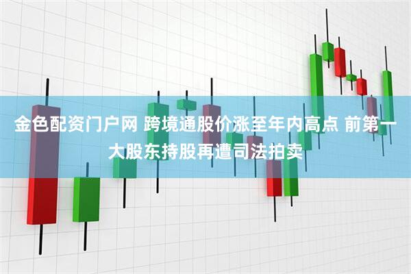 金色配资门户网 跨境通股价涨至年内高点 前第一大股东持股再遭司法拍卖