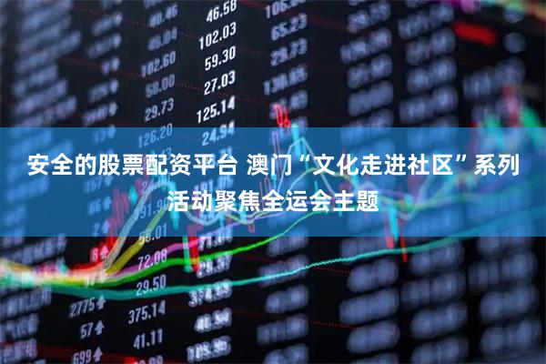 安全的股票配资平台 澳门“文化走进社区”系列活动聚焦全运会主题