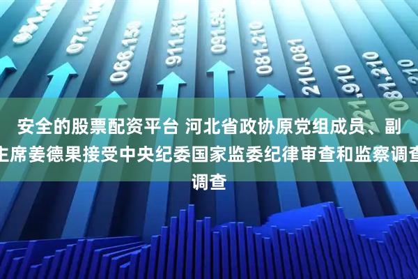 安全的股票配资平台 河北省政协原党组成员、副主席姜德果接受中央纪委国家监委纪律审查和监察调查