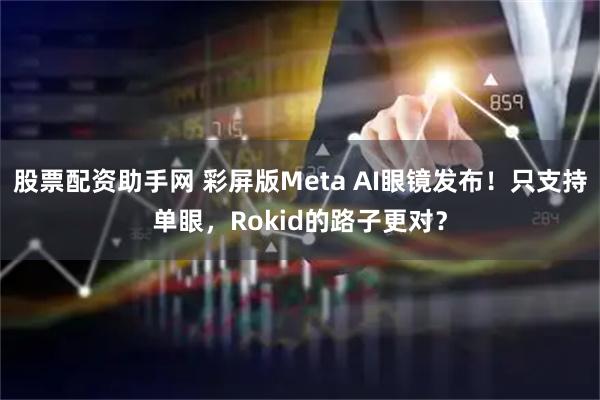 股票配资助手网 彩屏版Meta AI眼镜发布！只支持单眼，Rokid的路子更对？