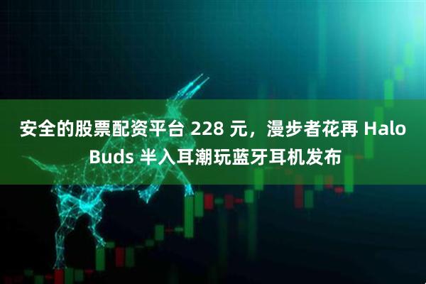 安全的股票配资平台 228 元，漫步者花再 Halo Buds 半入耳潮玩蓝牙耳机发布