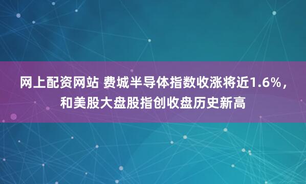 网上配资网站 费城半导体指数收涨将近1.6%，和美股大盘股指创收盘历史新高