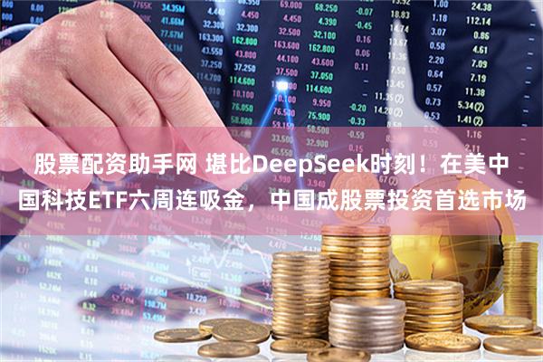 股票配资助手网 堪比DeepSeek时刻！在美中国科技ETF六周连吸金，中国成股票投资首选市场