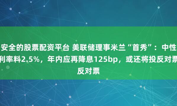 安全的股票配资平台 美联储理事米兰“首秀”：中性利率料2.5%，年内应再降息125bp，或还将投反对票