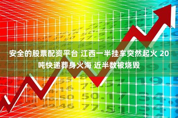 安全的股票配资平台 江西一半挂车突然起火 20吨快递葬身火海 近半数被烧毁