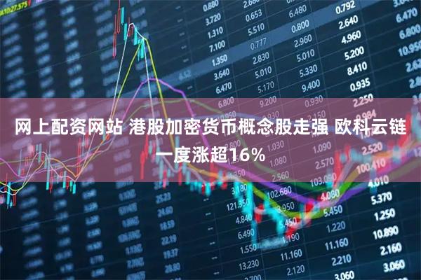 网上配资网站 港股加密货币概念股走强 欧科云链一度涨超16%