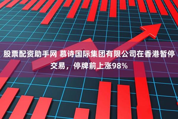 股票配资助手网 慕诗国际集团有限公司在香港暂停交易，停牌前上涨98%
