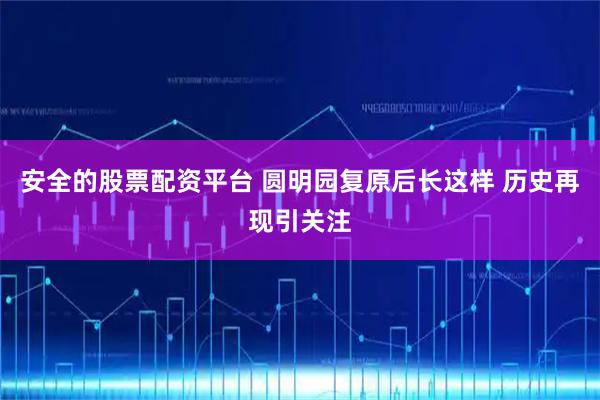 安全的股票配资平台 圆明园复原后长这样 历史再现引关注