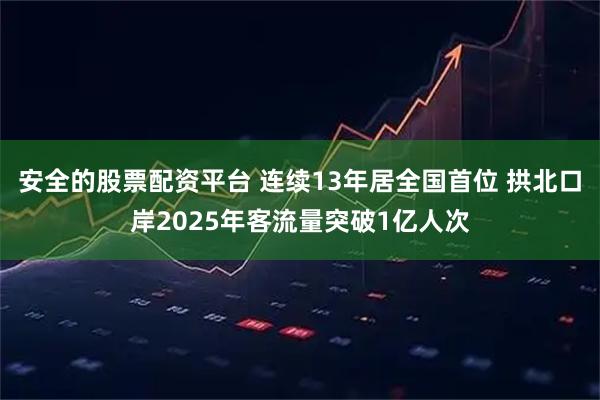 安全的股票配资平台 连续13年居全国首位 拱北口岸2025年客流量突破1亿人次