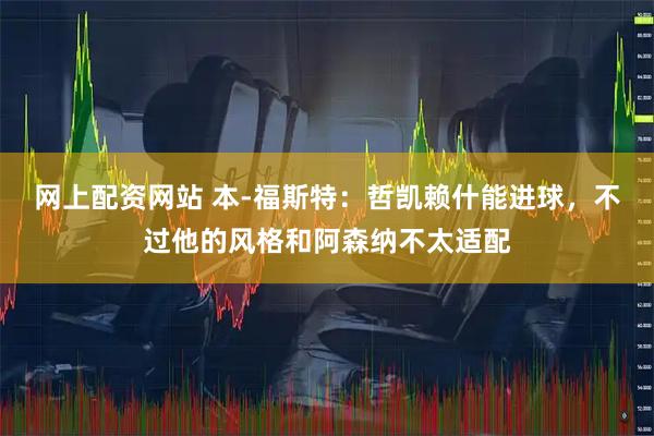 网上配资网站 本-福斯特：哲凯赖什能进球，不过他的风格和阿森纳不太适配