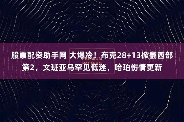 股票配资助手网 大爆冷！布克28+13掀翻西部第2，文班亚马罕见低迷，哈珀伤情更新