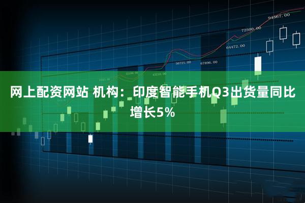 网上配资网站 机构：印度智能手机Q3出货量同比增长5%