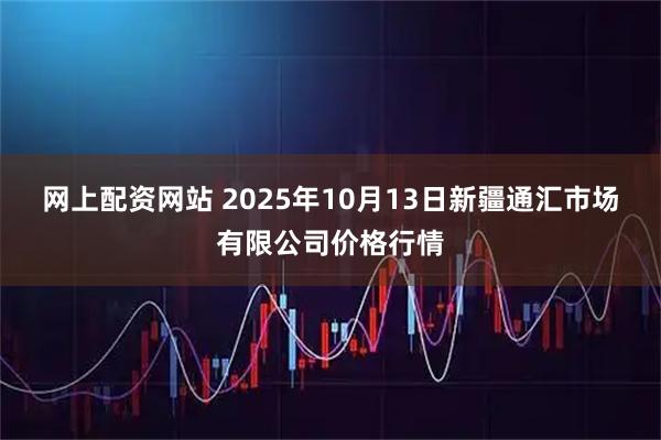 网上配资网站 2025年10月13日新疆通汇市场有限公司价格行情