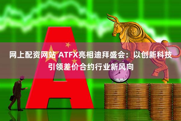 网上配资网站 ATFX亮相迪拜盛会：以创新科技引领差价合约行业新风向