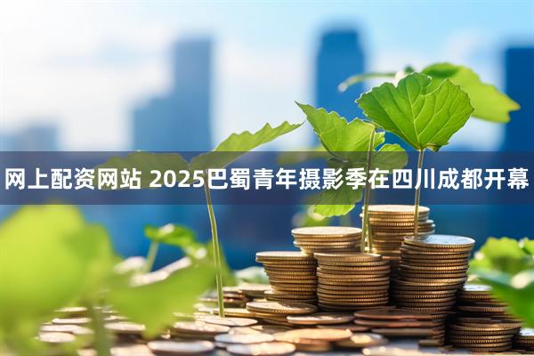 网上配资网站 2025巴蜀青年摄影季在四川成都开幕