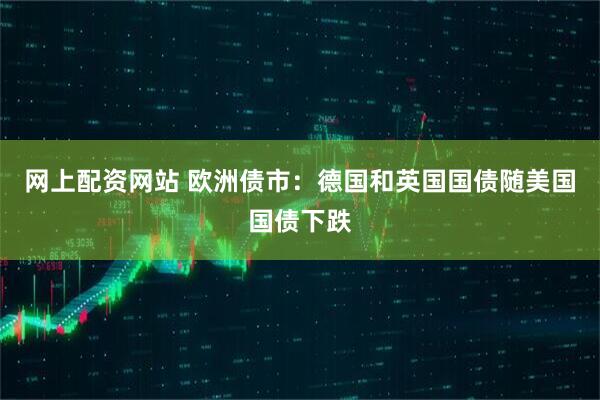 网上配资网站 欧洲债市：德国和英国国债随美国国债下跌