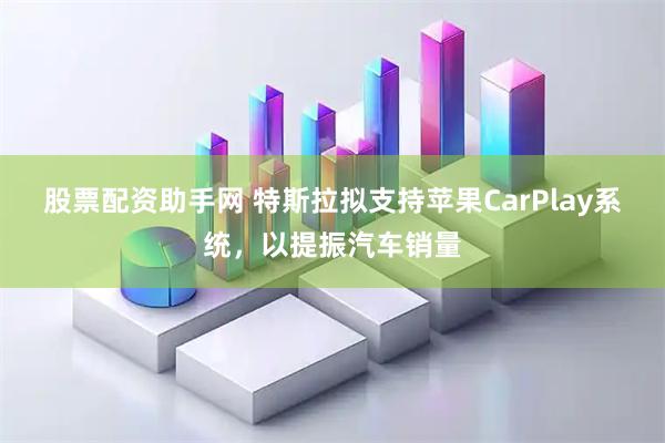 股票配资助手网 特斯拉拟支持苹果CarPlay系统，以提振汽车销量