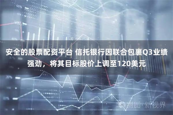 安全的股票配资平台 信托银行因联合包裹Q3业绩强劲，将其目标股价上调至120美元