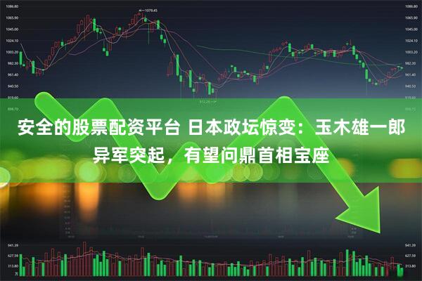 安全的股票配资平台 日本政坛惊变：玉木雄一郎异军突起，有望问鼎首相宝座