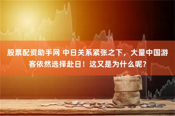 股票配资助手网 中日关系紧张之下，大量中国游客依然选择赴日！这又是为什么呢？