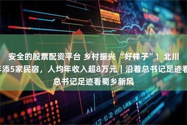 安全的股票配资平台 乡村振兴 “好样子”！北川石椅村3年添5家民宿，人均年收入超8万元｜沿着总书记足迹看蜀乡新风