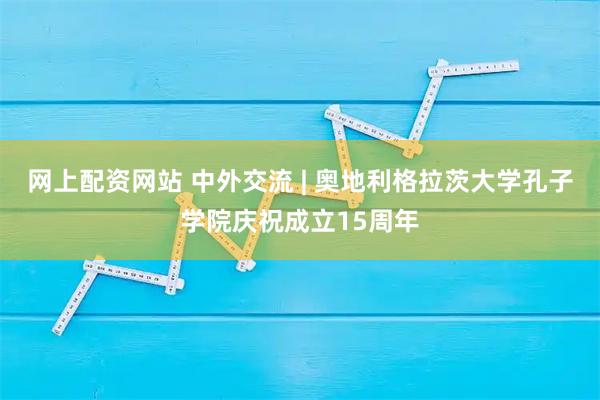 网上配资网站 中外交流 | 奥地利格拉茨大学孔子学院庆祝成立15周年