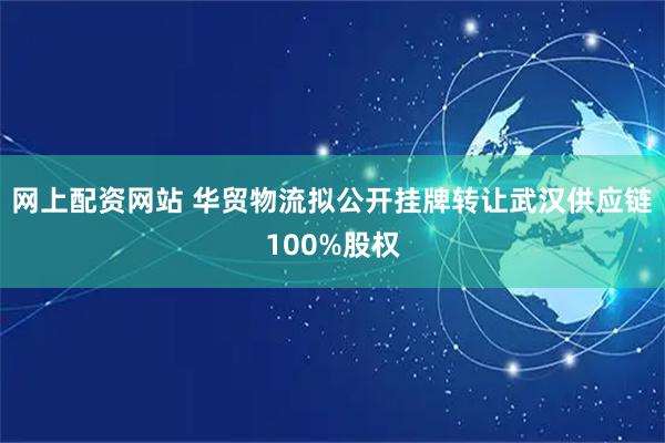 网上配资网站 华贸物流拟公开挂牌转让武汉供应链100%股权