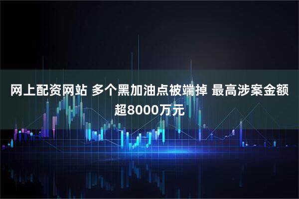网上配资网站 多个黑加油点被端掉 最高涉案金额超8000万元