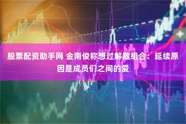 股票配资助手网 金南俊称想过解散组合：延续原因是成员们之间的爱