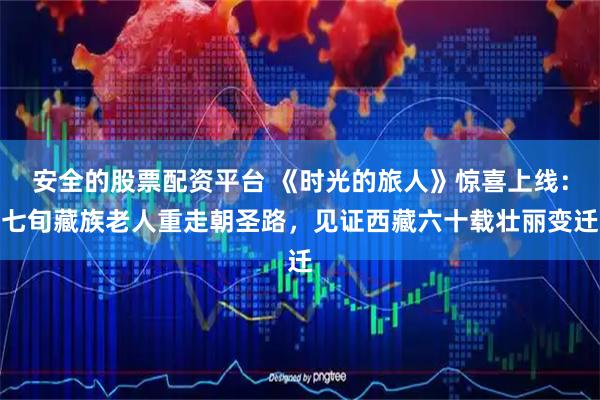 安全的股票配资平台 《时光的旅人》惊喜上线：七旬藏族老人重走朝圣路，见证西藏六十载壮丽变迁