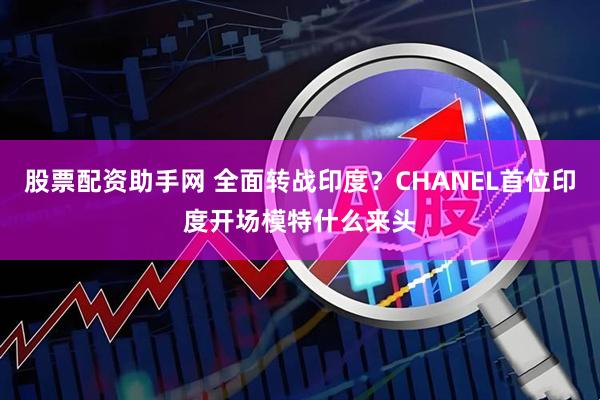 股票配资助手网 全面转战印度？CHANEL首位印度开场模特什么来头