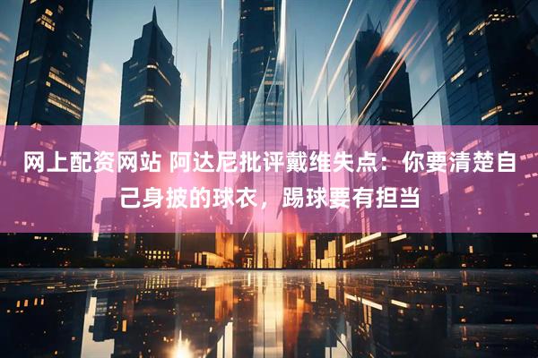 网上配资网站 阿达尼批评戴维失点：你要清楚自己身披的球衣，踢球要有担当