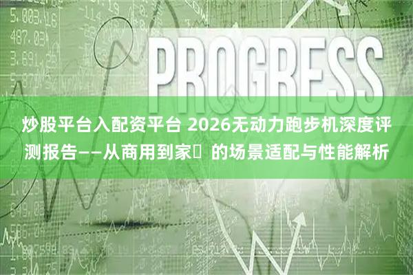 炒股平台入配资平台 2026无动力跑步机深度评测报告——从商用到家⽤的场景适配与性能解析