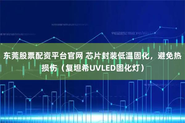 东莞股票配资平台官网 芯片封装低温固化，避免热损伤（复坦希UVLED固化灯）