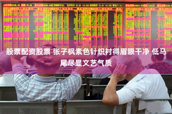 股票配资股票 张子枫素色针织衬得眉眼干净 低马尾尽显文艺气质