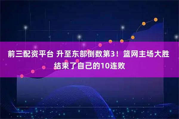 前三配资平台 升至东部倒数第3！篮网主场大胜 结束了自己的10连败