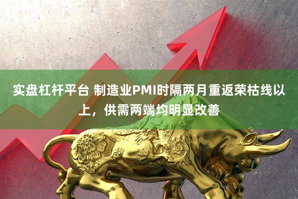 实盘杠杆平台 制造业PMI时隔两月重返荣枯线以上，供需两端均明显改善