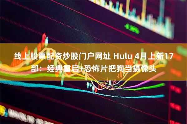 线上股票配资炒股门户网址 Hulu 4月上新17部：经典重启+恐怖片把狗当摄像头