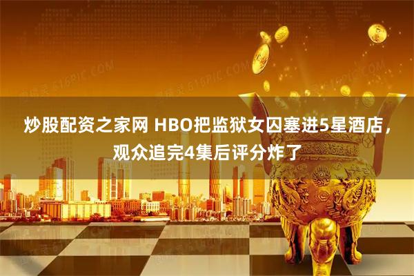 炒股配资之家网 HBO把监狱女囚塞进5星酒店，观众追完4集后评分炸了