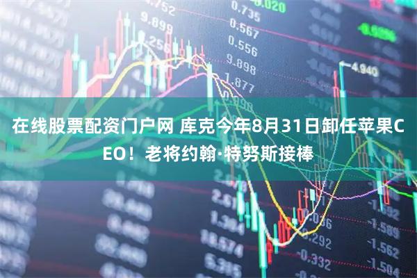 在线股票配资门户网 库克今年8月31日卸任苹果CEO！老将约翰·特努斯接棒