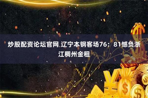 炒股配资论坛官网 辽宁本钢客场76：81憾负浙江稠州金租