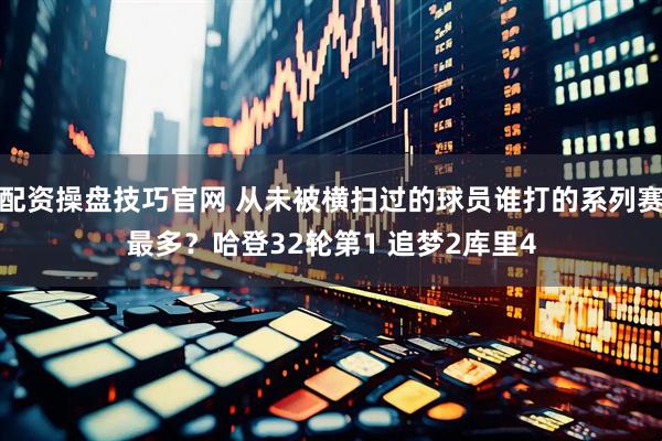 配资操盘技巧官网 从未被横扫过的球员谁打的系列赛最多？哈登32轮第1 追梦2库里4