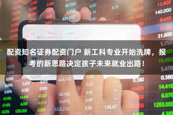 配资知名证券配资门户 新工科专业开始洗牌，报考的新思路决定孩子未来就业出路！