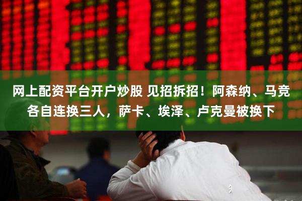 网上配资平台开户炒股 见招拆招！阿森纳、马竞各自连换三人，萨卡、埃泽、卢克曼被换下