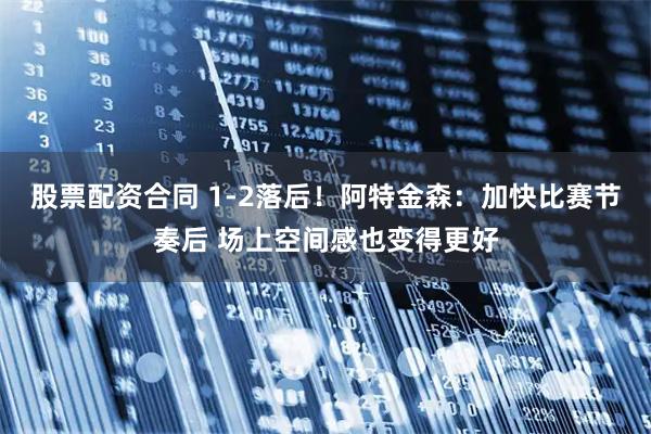 股票配资合同 1-2落后！阿特金森：加快比赛节奏后 场上空间感也变得更好