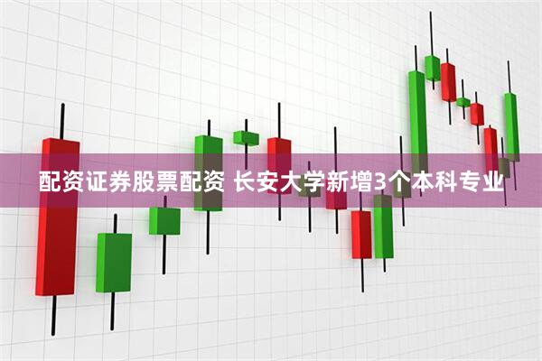 配资证券股票配资 长安大学新增3个本科专业
