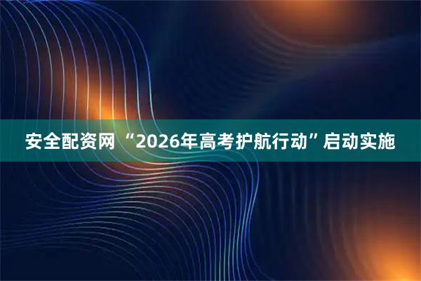 安全配资网 “2026年高考护航行动”启动实施