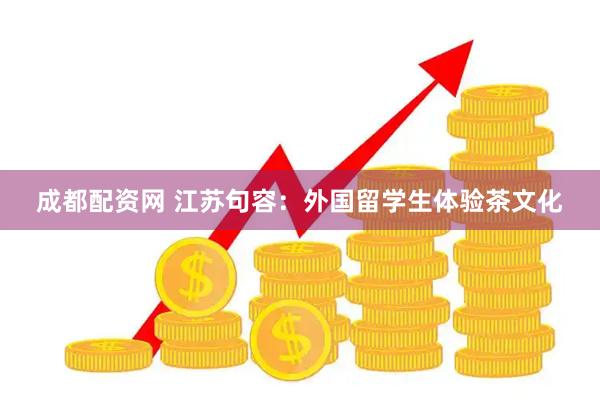 成都配资网 江苏句容：外国留学生体验茶文化