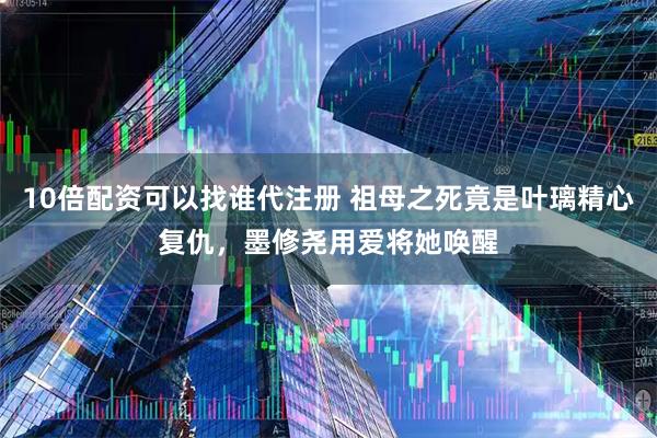 10倍配资可以找谁代注册 祖母之死竟是叶璃精心复仇，墨修尧用爱将她唤醒
